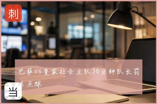 巴萨vs皇家社会主队36分钟队长罚丢点球